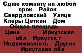 Сдаю комнату на любой срок › Район ­ Свердловский › Улица ­ Клары Цеткин › Дом ­ 19 › Общая площадь ­ 48 › Цена ­ 8 000 - Иркутская обл., Иркутск г. Недвижимость » Другое   . Иркутская обл.